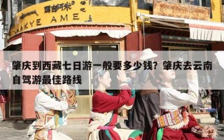 肇庆到西藏七日游一般要多少钱？肇庆去云南自驾游最佳路线