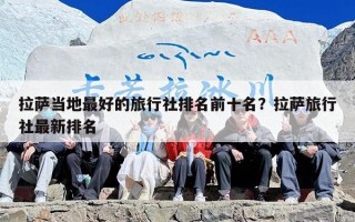 拉萨当地最好的旅行社排名前十名？拉萨旅行社最新排名