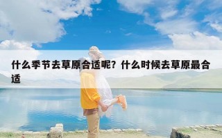 什么季节去草原合适呢？什么时候去草原最合适