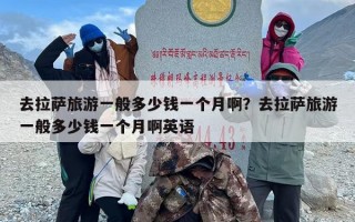 去拉萨旅游一般多少钱一个月啊？去拉萨旅游一般多少钱一个月啊英语
