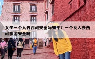女生一个人去西藏安全吗知乎？一个女人去西藏旅游安全吗
