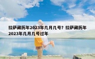拉萨藏历年2023年几月几号？拉萨藏历年2023年几月几号过年