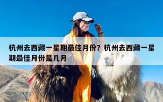 杭州去西藏一星期最佳月份？杭州去西藏一星期最佳月份是几月