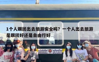 1个人跟团出去旅游安全吗？一个人出去旅游是跟团好还是自由行好