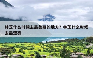 林芝什么时候去最美丽的地方？林芝什么时候去最漂亮