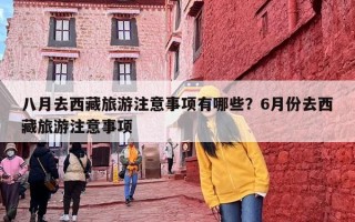 八月去西藏旅游注意事项有哪些？6月份去西藏旅游注意事项
