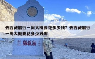 去西藏旅行一周大概要花多少钱？去西藏旅行一周大概要花多少钱呢