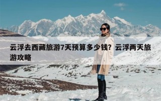 云浮去西藏旅游7天预算多少钱？云浮两天旅游攻略
