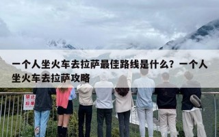 一个人坐火车去拉萨最佳路线是什么？一个人坐火车去拉萨攻略