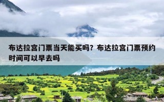布达拉宫门票当天能买吗？布达拉宫门票预约时间可以早去吗
