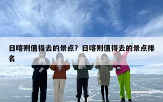 日喀则值得去的景点？日喀则值得去的景点排名