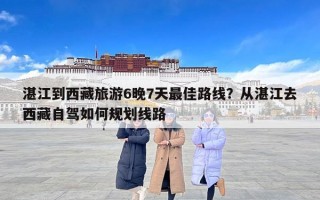 湛江到西藏旅游6晚7天最佳路线？从湛江去西藏自驾如何规划线路