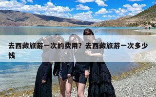 去西藏旅游一次的费用？去西藏旅游一次多少钱