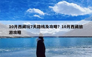 10月西藏玩7天路线及攻略？10月西藏旅游攻略