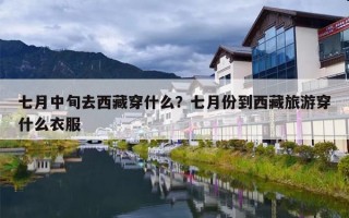 七月中旬去西藏穿什么？七月份到西藏旅游穿什么衣服
