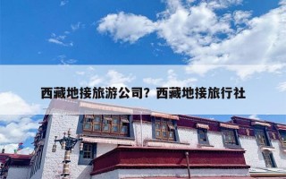 西藏地接旅游公司？西藏地接旅行社