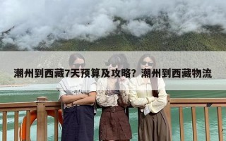 潮州到西藏7天预算及攻略？潮州到西藏物流