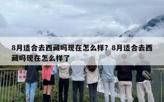 8月适合去西藏吗现在怎么样？8月适合去西藏吗现在怎么样了