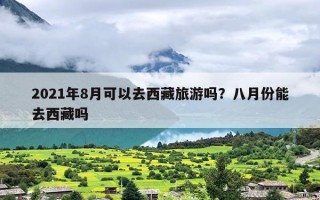 2021年8月可以去西藏旅游吗？八月份能去西藏吗