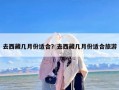 去西藏几月份适合？去西藏几月份适合旅游