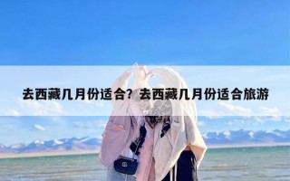 去西藏几月份适合？去西藏几月份适合旅游