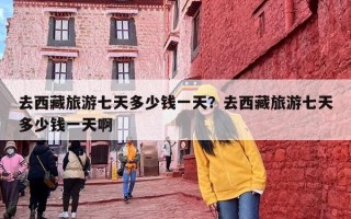 去西藏旅游七天多少钱一天？去西藏旅游七天多少钱一天啊