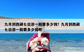 九月到西藏七日游一般要多少钱？九月到西藏七日游一般要多少钱呢
