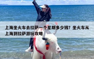 上海坐火车去拉萨一个星期多少钱？坐火车从上海到拉萨游玩攻略