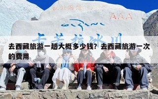 去西藏旅游一趟大概多少钱？去西藏旅游一次的费用