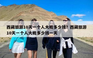 西藏旅游10天一个人大概多少钱？西藏旅游10天一个人大概多少钱一天