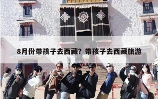 8月份带孩子去西藏？带孩子去西藏旅游