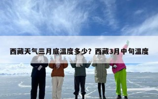西藏天气三月底温度多少？西藏3月中旬温度