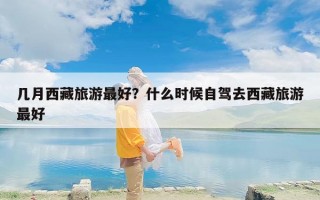 几月西藏旅游最好？什么时候自驾去西藏旅游最好