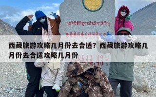 西藏旅游攻略几月份去合适？西藏旅游攻略几月份去合适攻略几月份