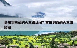 贵州到西藏的火车路线图？重庆到西藏火车路线图