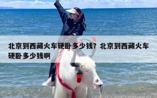 北京到西藏火车硬卧多少钱？北京到西藏火车硬卧多少钱啊