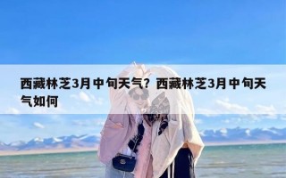 西藏林芝3月中旬天气？西藏林芝3月中旬天气如何