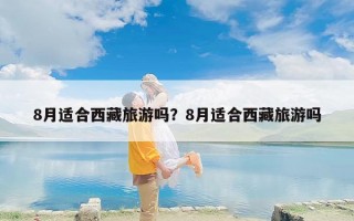 8月适合西藏旅游吗？8月适合西藏旅游吗