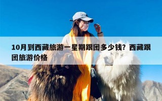 10月到西藏旅游一星期跟团多少钱？西藏跟团旅游价格