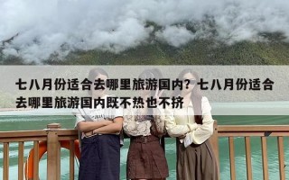 七八月份适合去哪里旅游国内？七八月份适合去哪里旅游国内既不热也不挤