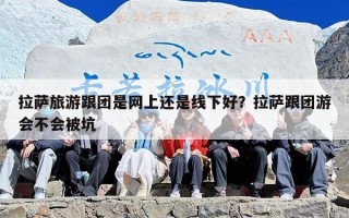 拉萨旅游跟团是网上还是线下好？拉萨跟团游会不会被坑