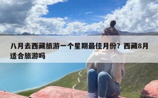 八月去西藏旅游一个星期最佳月份？西藏8月适合旅游吗