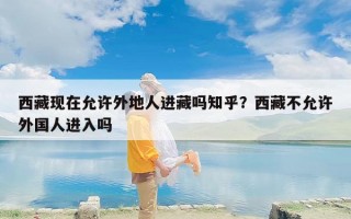 西藏现在允许外地人进藏吗知乎？西藏不允许外国人进入吗