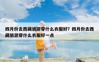 四月份去西藏旅游穿什么衣服好？四月份去西藏旅游穿什么衣服好一点
