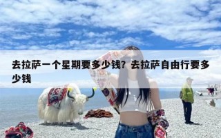 去拉萨一个星期要多少钱？去拉萨自由行要多少钱