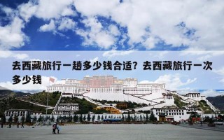 去西藏旅行一趟多少钱合适？去西藏旅行一次多少钱