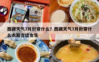 西藏天气7月份穿什么？西藏天气7月份穿什么衣服合适女生