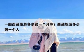一般西藏旅游多少钱一个月啊？西藏旅游多少钱一个人