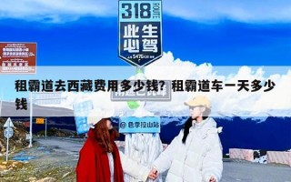 租霸道去西藏费用多少钱？租霸道车一天多少钱