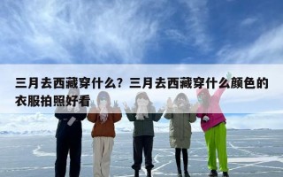 三月去西藏穿什么？三月去西藏穿什么颜色的衣服拍照好看